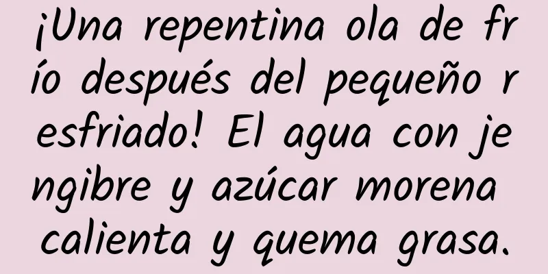¡Una repentina ola de frío después del pequeño resfriado! El agua con jengibre y azúcar morena calienta y quema grasa.