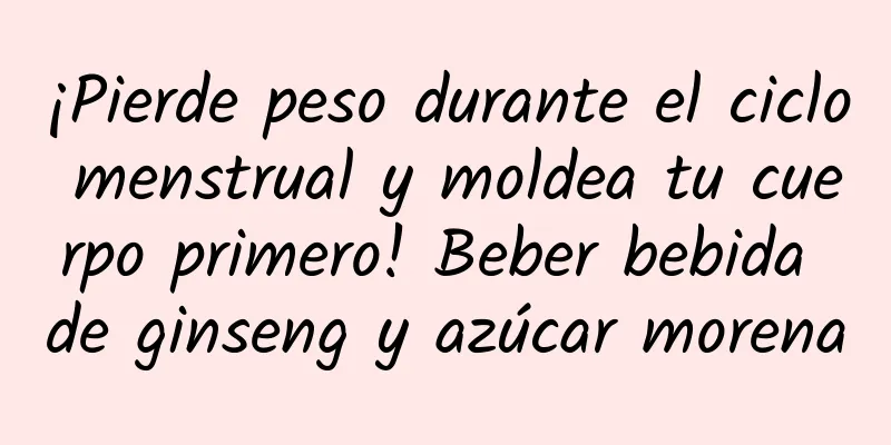 ¡Pierde peso durante el ciclo menstrual y moldea tu cuerpo primero! Beber bebida de ginseng y azúcar morena