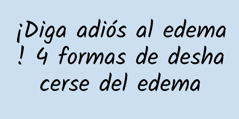 ¡Diga adiós al edema! 4 formas de deshacerse del edema