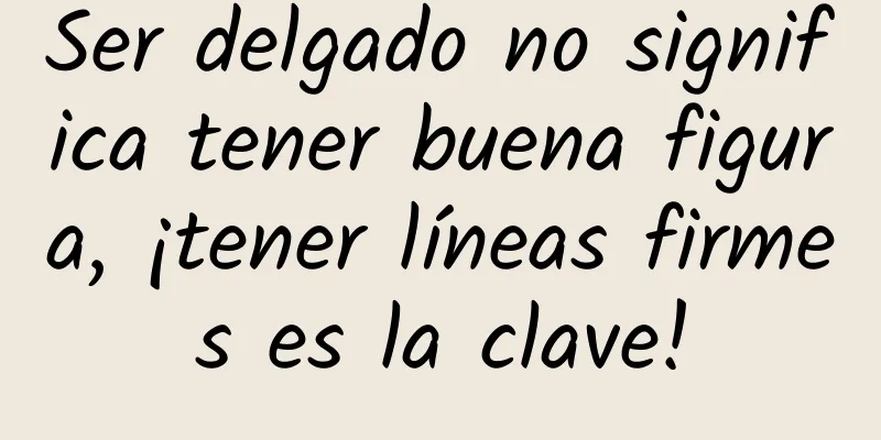 Ser delgado no significa tener buena figura, ¡tener líneas firmes es la clave!