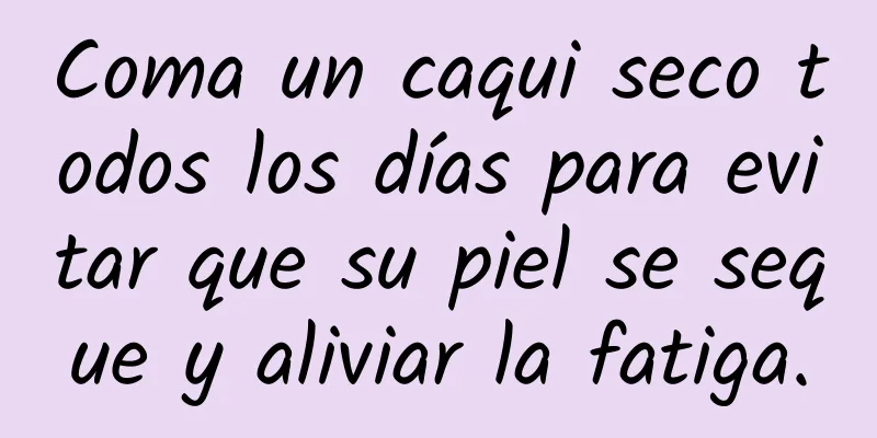 Coma un caqui seco todos los días para evitar que su piel se seque y aliviar la fatiga.
