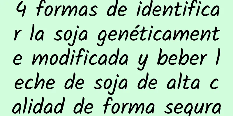4 formas de identificar la soja genéticamente modificada y beber leche de soja de alta calidad de forma segura