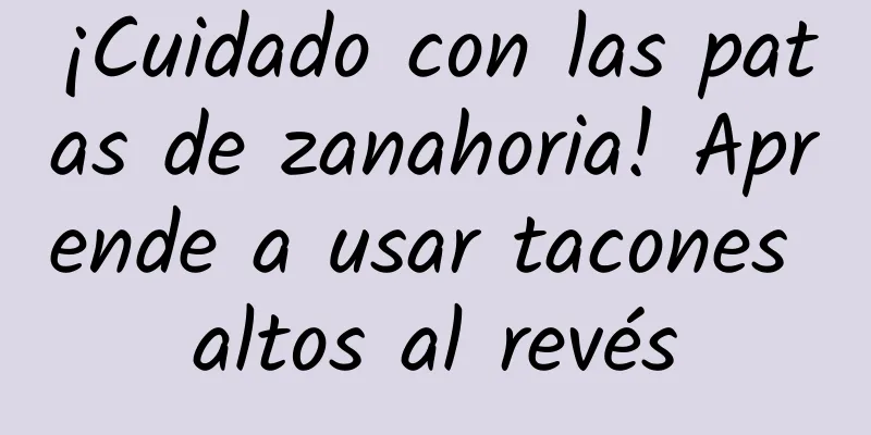 ¡Cuidado con las patas de zanahoria! Aprende a usar tacones altos al revés