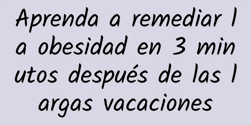 Aprenda a remediar la obesidad en 3 minutos después de las largas vacaciones