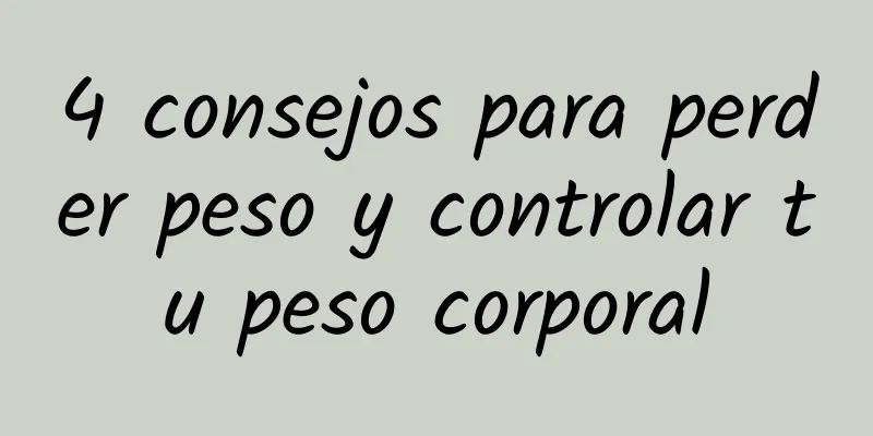 4 consejos para perder peso y controlar tu peso corporal
