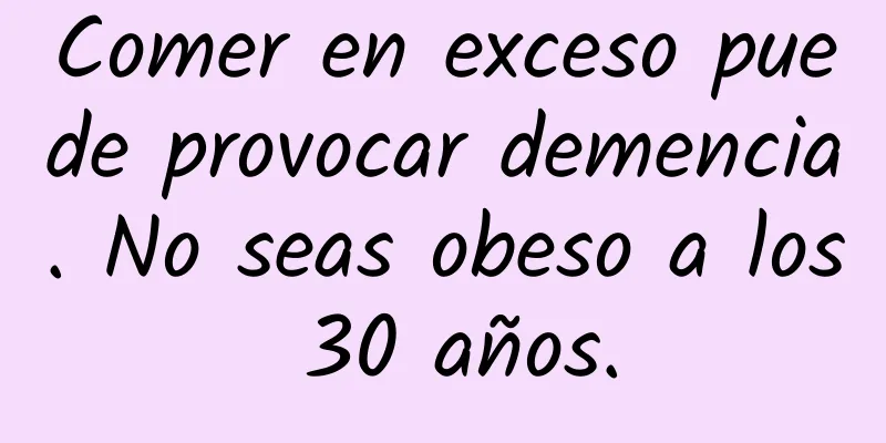 Comer en exceso puede provocar demencia. No seas obeso a los 30 años.