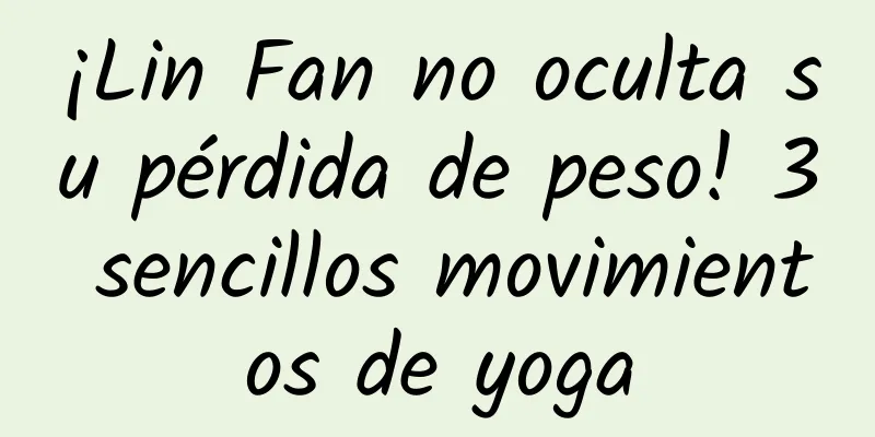 ¡Lin Fan no oculta su pérdida de peso! 3 sencillos movimientos de yoga