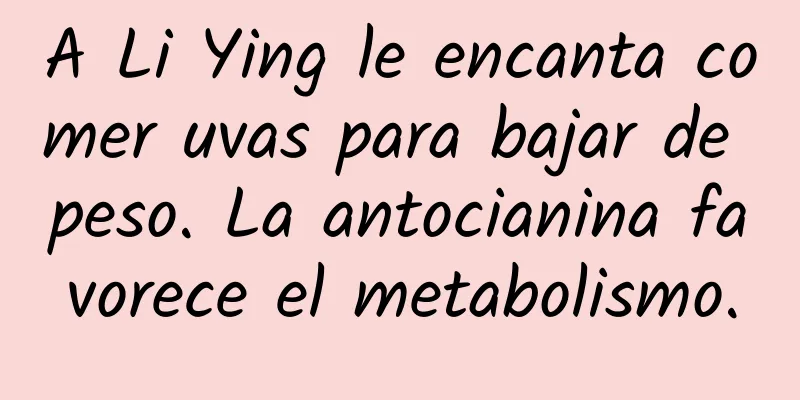 A Li Ying le encanta comer uvas para bajar de peso. La antocianina favorece el metabolismo.