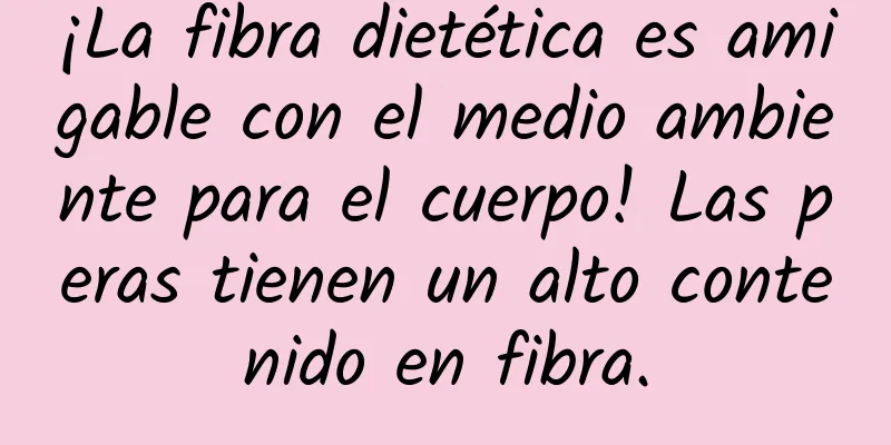¡La fibra dietética es amigable con el medio ambiente para el cuerpo! Las peras tienen un alto contenido en fibra.