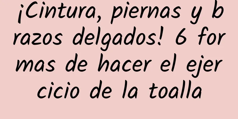 ¡Cintura, piernas y brazos delgados! 6 formas de hacer el ejercicio de la toalla