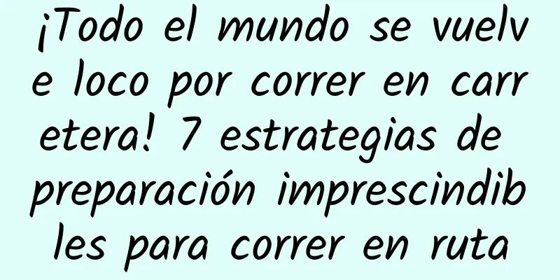 ¡Todo el mundo se vuelve loco por correr en carretera! 7 estrategias de preparación imprescindibles para correr en ruta