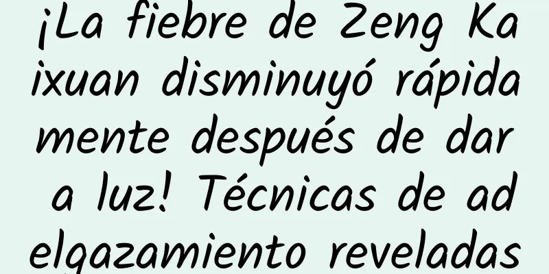 ¡La fiebre de Zeng Kaixuan disminuyó rápidamente después de dar a luz! Técnicas de adelgazamiento reveladas
