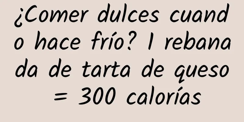 ¿Comer dulces cuando hace frío? 1 rebanada de tarta de queso = 300 calorías
