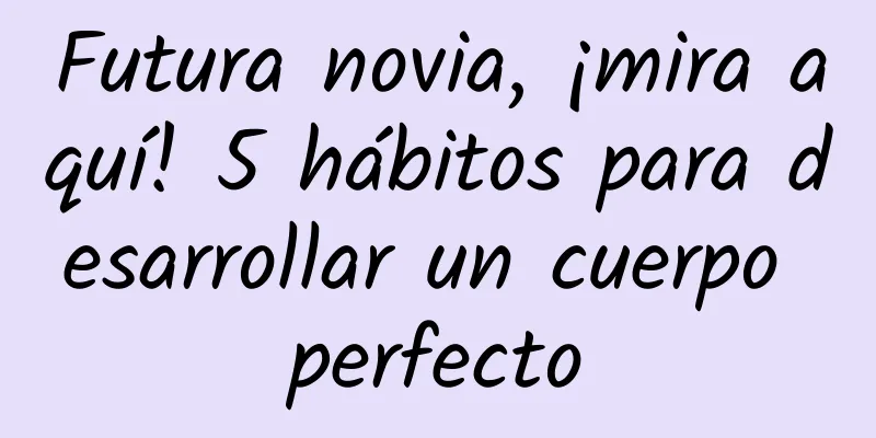 Futura novia, ¡mira aquí! 5 hábitos para desarrollar un cuerpo perfecto
