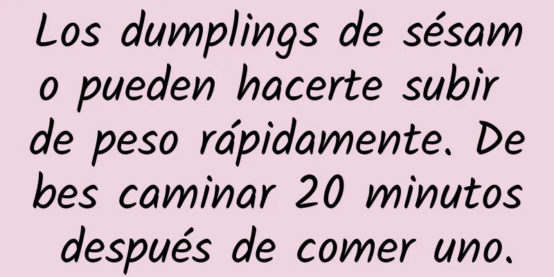 Los dumplings de sésamo pueden hacerte subir de peso rápidamente. Debes caminar 20 minutos después de comer uno.