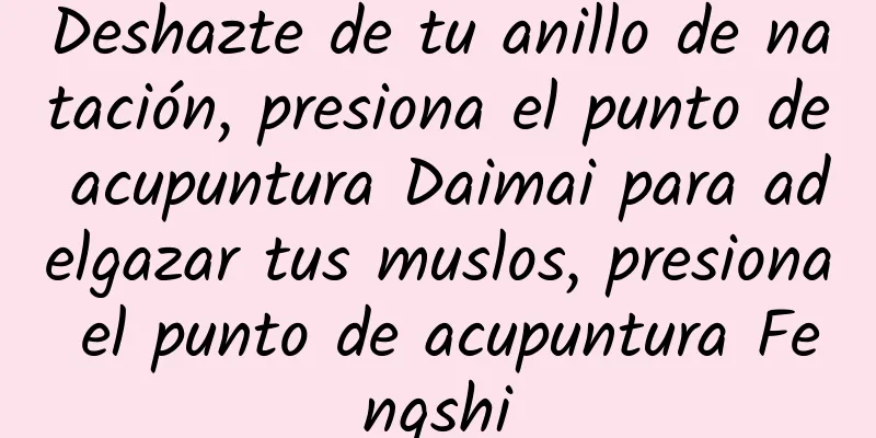Deshazte de tu anillo de natación, presiona el punto de acupuntura Daimai para adelgazar tus muslos, presiona el punto de acupuntura Fengshi