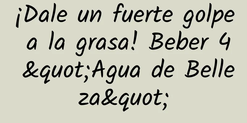 ¡Dale un fuerte golpe a la grasa! Beber 4 "Agua de Belleza"