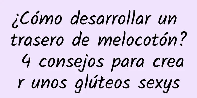 ¿Cómo desarrollar un trasero de melocotón? 4 consejos para crear unos glúteos sexys