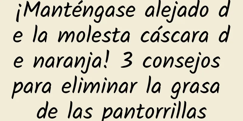 ¡Manténgase alejado de la molesta cáscara de naranja! 3 consejos para eliminar la grasa de las pantorrillas