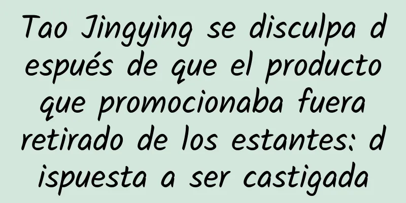 Tao Jingying se disculpa después de que el producto que promocionaba fuera retirado de los estantes: dispuesta a ser castigada