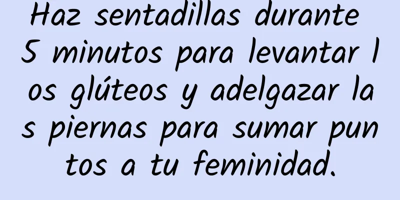 Haz sentadillas durante 5 minutos para levantar los glúteos y adelgazar las piernas para sumar puntos a tu feminidad.