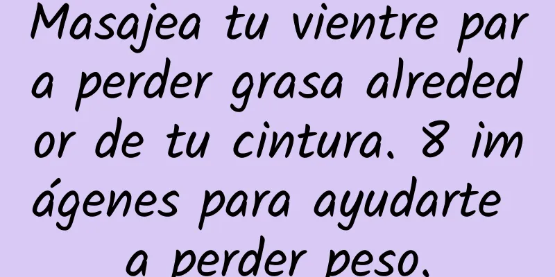 Masajea tu vientre para perder grasa alrededor de tu cintura. 8 imágenes para ayudarte a perder peso.