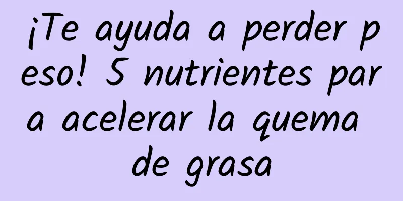 ¡Te ayuda a perder peso! 5 nutrientes para acelerar la quema de grasa
