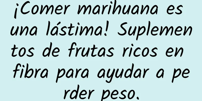 ¡Comer marihuana es una lástima! Suplementos de frutas ricos en fibra para ayudar a perder peso.