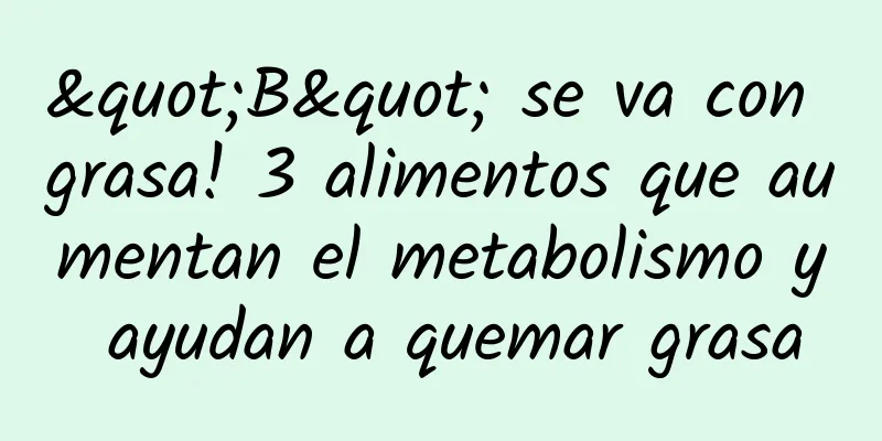 "B" se va con grasa! 3 alimentos que aumentan el metabolismo y ayudan a quemar grasa