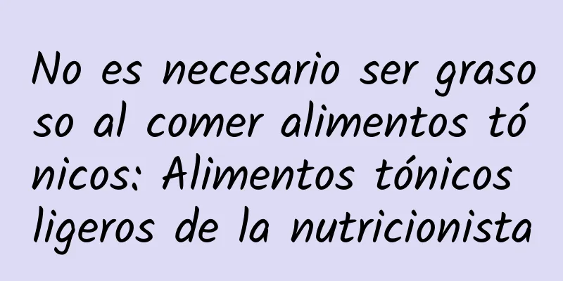 No es necesario ser grasoso al comer alimentos tónicos: Alimentos tónicos ligeros de la nutricionista
