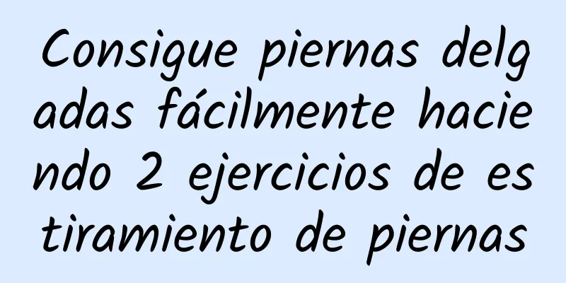 Consigue piernas delgadas fácilmente haciendo 2 ejercicios de estiramiento de piernas