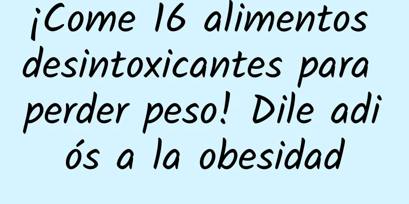 ¡Come 16 alimentos desintoxicantes para perder peso! Dile adiós a la obesidad