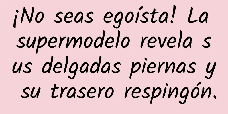 ¡No seas egoísta! La supermodelo revela sus delgadas piernas y su trasero respingón.