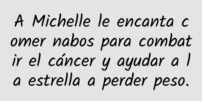A Michelle le encanta comer nabos para combatir el cáncer y ayudar a la estrella a perder peso.