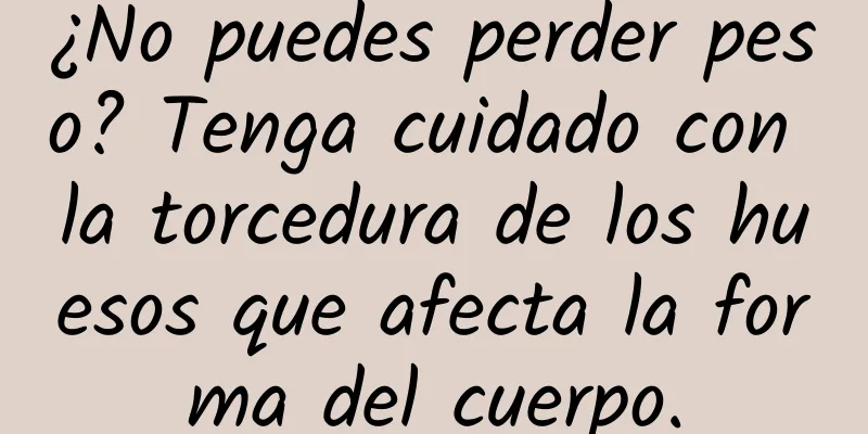 ¿No puedes perder peso? Tenga cuidado con la torcedura de los huesos que afecta la forma del cuerpo.