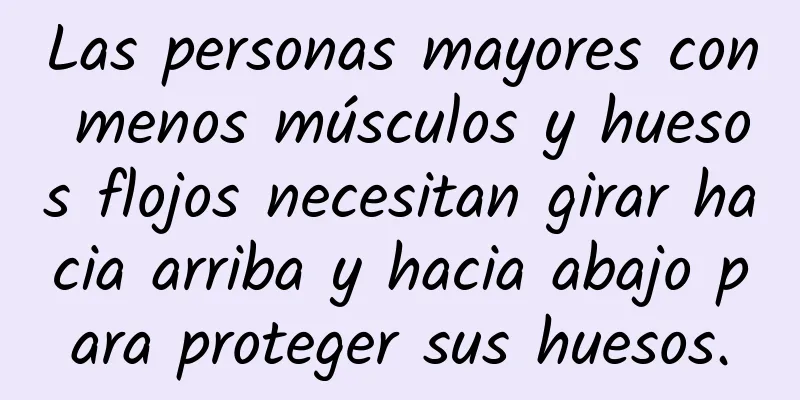 Las personas mayores con menos músculos y huesos flojos necesitan girar hacia arriba y hacia abajo para proteger sus huesos.