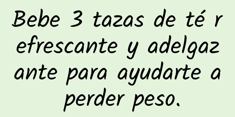 Bebe 3 tazas de té refrescante y adelgazante para ayudarte a perder peso.