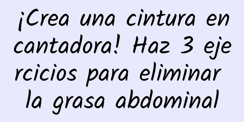 ¡Crea una cintura encantadora! Haz 3 ejercicios para eliminar la grasa abdominal