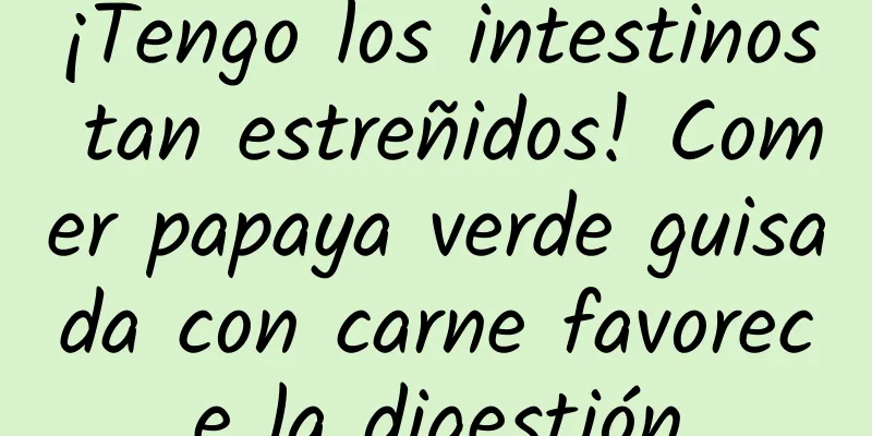 ¡Tengo los intestinos tan estreñidos! Comer papaya verde guisada con carne favorece la digestión