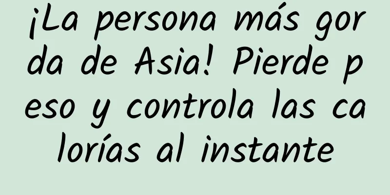 ¡La persona más gorda de Asia! Pierde peso y controla las calorías al instante