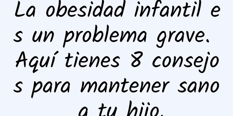 La obesidad infantil es un problema grave. Aquí tienes 8 consejos para mantener sano a tu hijo.