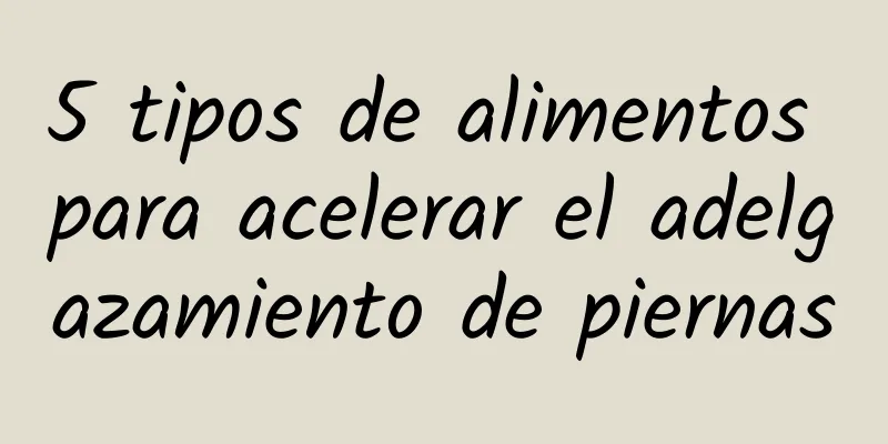 5 tipos de alimentos para acelerar el adelgazamiento de piernas