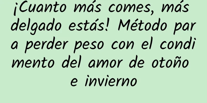 ¡Cuanto más comes, más delgado estás! Método para perder peso con el condimento del amor de otoño e invierno