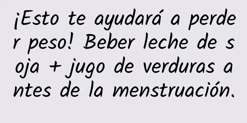 ¡Esto te ayudará a perder peso! Beber leche de soja + jugo de verduras antes de la menstruación.