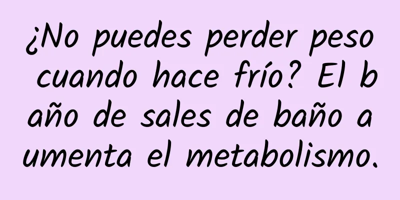 ¿No puedes perder peso cuando hace frío? El baño de sales de baño aumenta el metabolismo.