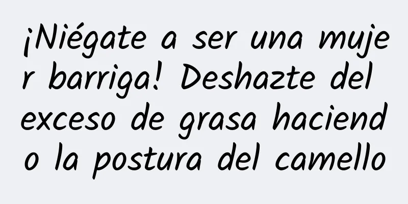 ¡Niégate a ser una mujer barriga! Deshazte del exceso de grasa haciendo la postura del camello