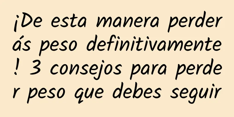 ¡De esta manera perderás peso definitivamente! 3 consejos para perder peso que debes seguir