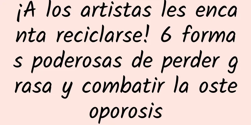 ¡A los artistas les encanta reciclarse! 6 formas poderosas de perder grasa y combatir la osteoporosis