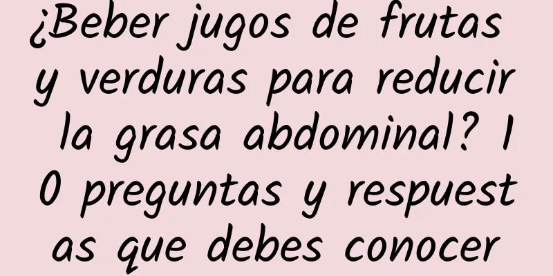 ¿Beber jugos de frutas y verduras para reducir la grasa abdominal? 10 preguntas y respuestas que debes conocer