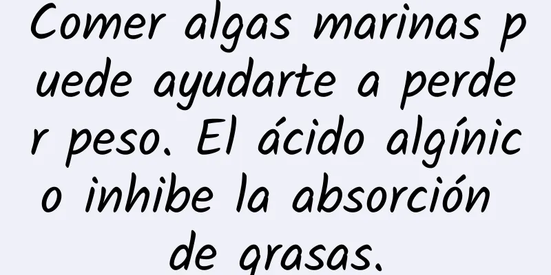 Comer algas marinas puede ayudarte a perder peso. El ácido algínico inhibe la absorción de grasas.